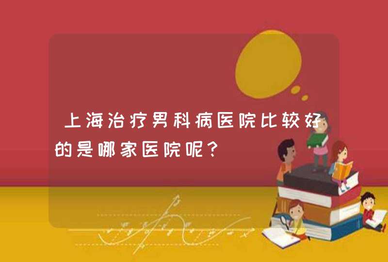 上海治疗男科病医院比较好的是哪家医院呢？,第1张