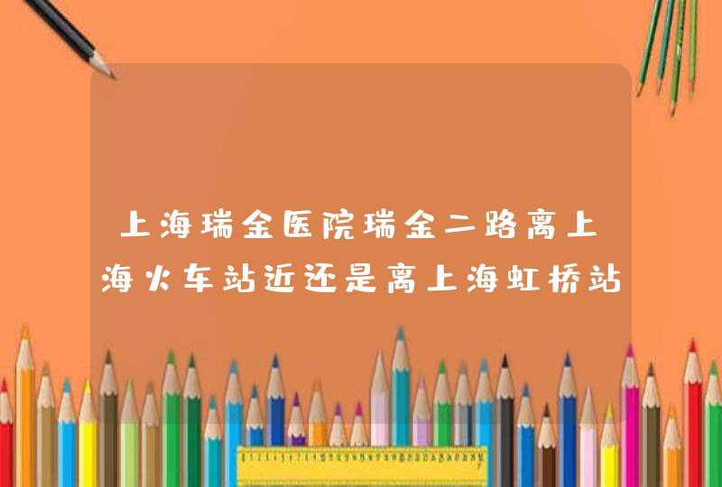 上海瑞金医院瑞金二路离上海火车站近还是离上海虹桥站近,第1张