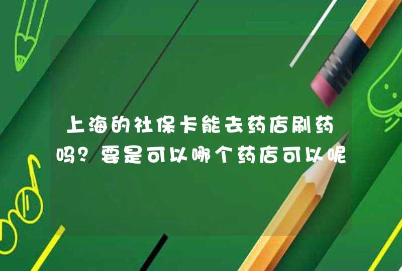 上海的社保卡能去药店刷药吗？要是可以哪个药店可以呢,第1张