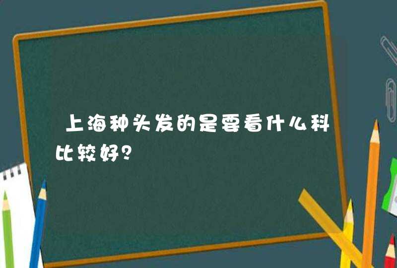 上海种头发的是要看什么科比较好？,第1张