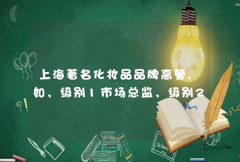 上海著名化妆品品牌高管,如，级别1市场总监，级别2 企划经理，薪水多少,第1张