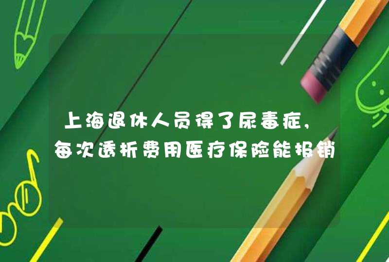 上海退休人员得了尿毒症,每次透析费用医疗保险能报销多少,第1张