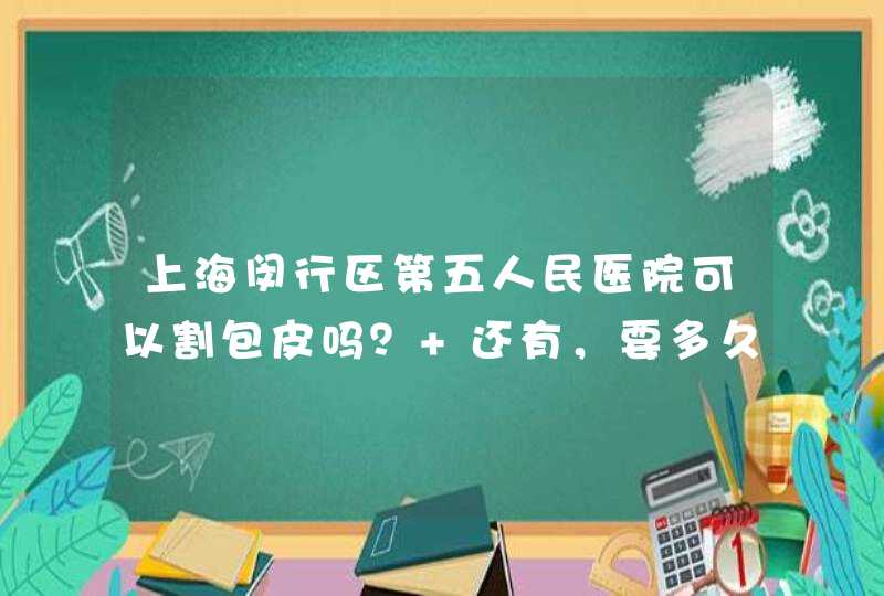 上海闵行区第五人民医院可以割包皮吗？ 还有，要多久能好？,第1张