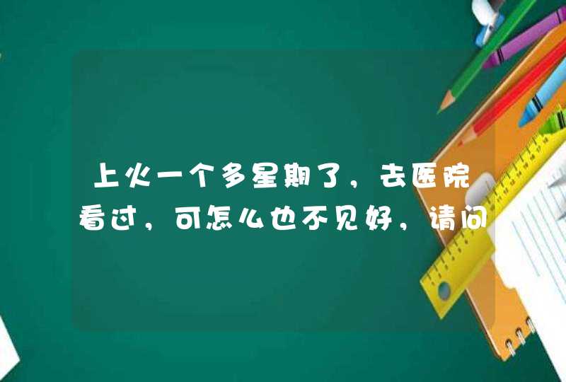 上火一个多星期了，去医院看过，可怎么也不见好，请问有什么办法。（医生说我有，虚火，胃火跟肺火）难道,第1张