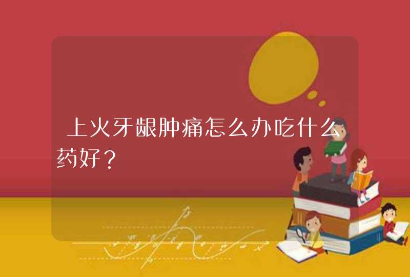 上火牙龈肿痛怎么办吃什么药好？,第1张