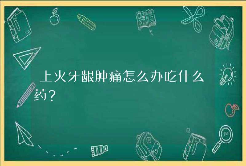 上火牙龈肿痛怎么办吃什么药？,第1张