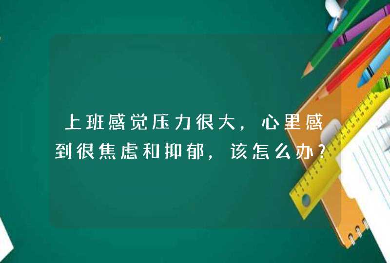 上班感觉压力很大，心里感到很焦虑和抑郁，该怎么办？,第1张