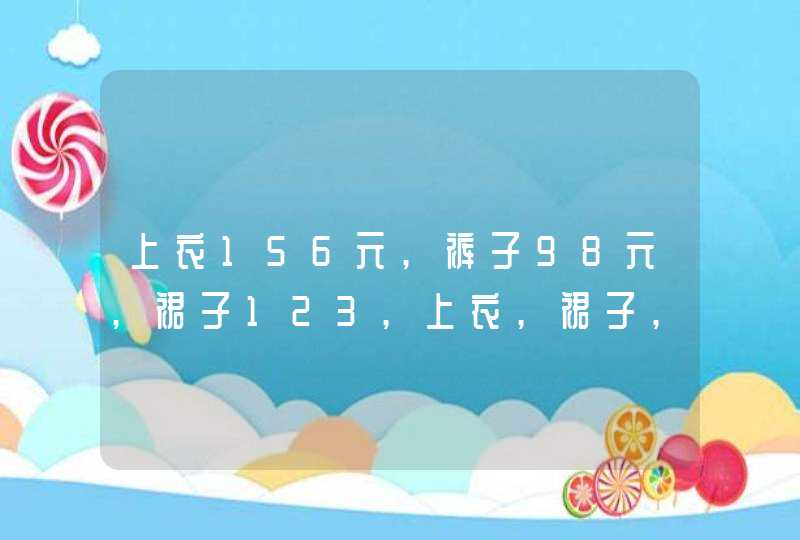 上衣156元,裤子98元,裙子123,上衣,裙子,裤子,都买大约需要多少钱？,第1张