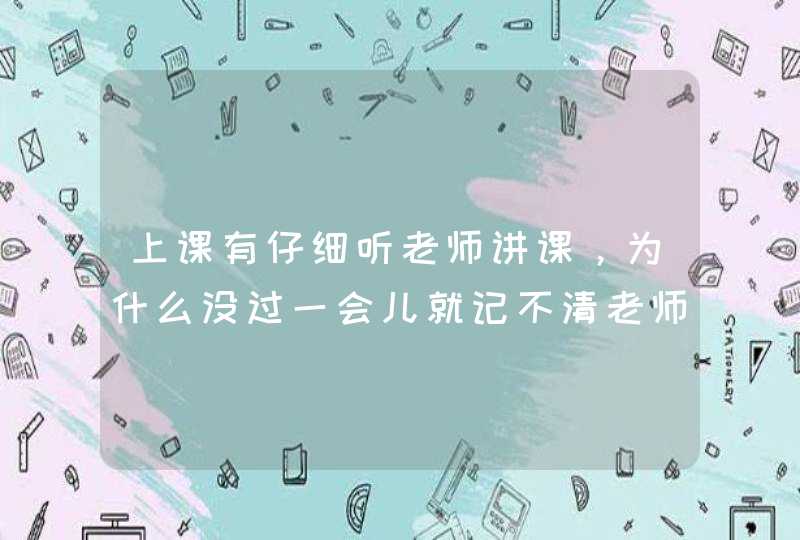 上课有仔细听老师讲课，为什么没过一会儿就记不清老师讲什么了？了,第1张