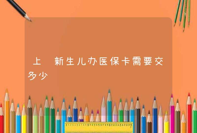 上饶新生儿办医保卡需要交多少钱,第1张