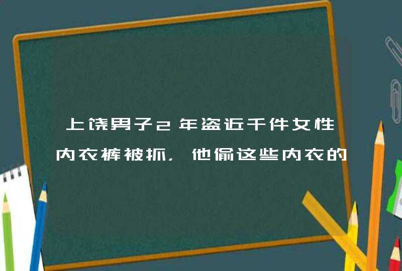 上饶男子2年盗近千件女性内衣裤被抓，他偷这些内衣的目的是什么？,第1张