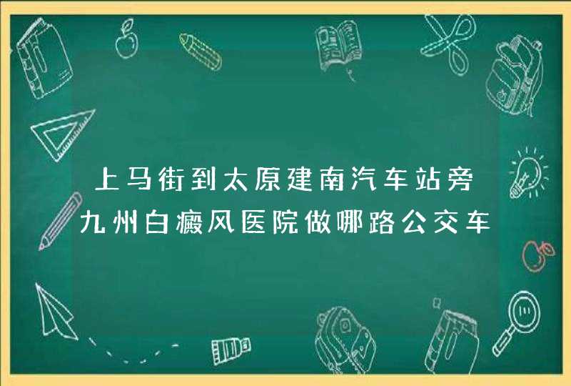 上马街到太原建南汽车站旁九州白癜风医院做哪路公交车？大概需要多长,第1张