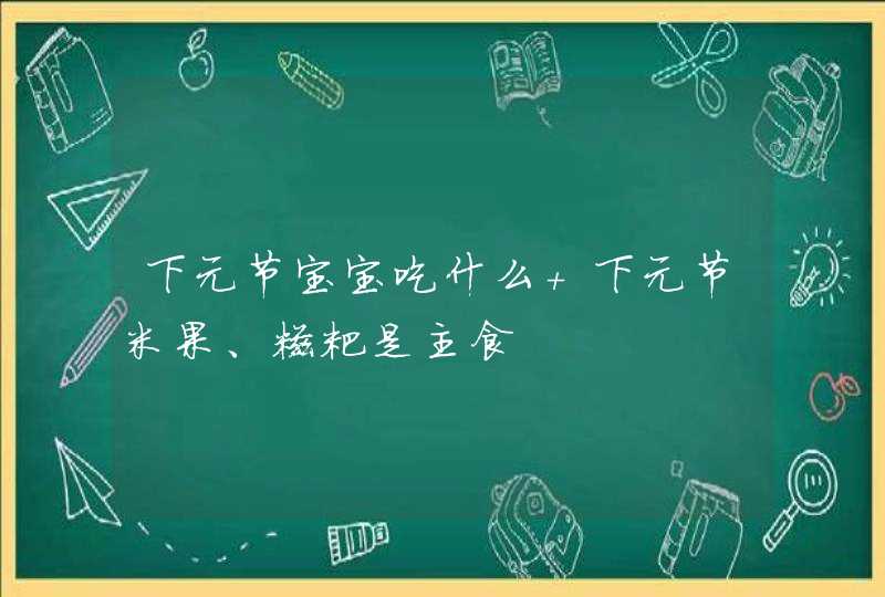 下元节宝宝吃什么 下元节米果、糍粑是主食,第1张