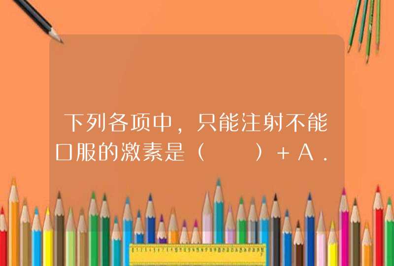 下列各项中，只能注射不能口服的激素是（　　） A．性激素 B．甲状腺激素 C．胰岛素 D．生长素,第1张