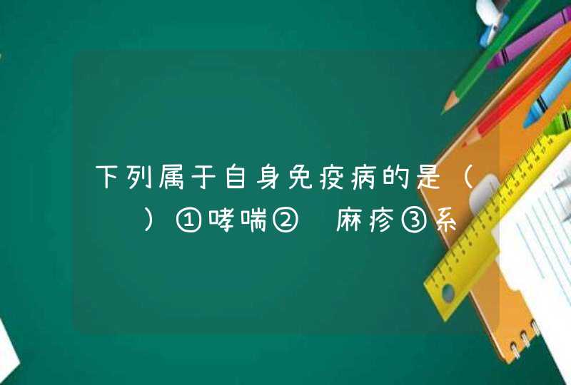 下列属于自身免疫病的是（　　）①哮喘②荨麻疹③系统性红斑狼疮④风湿性心脏病⑤艾滋...,第1张