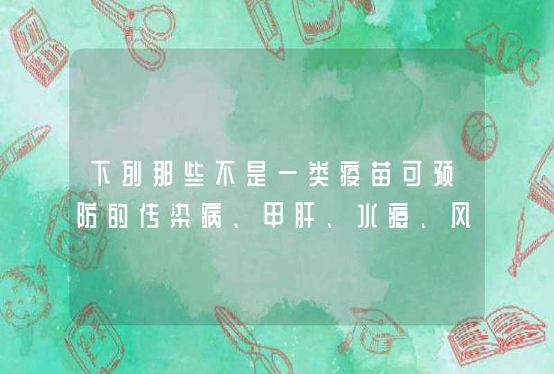 下列那些不是一类疫苗可预防的传染病、甲肝、水痘、风疹、腮腺炎,第1张