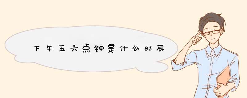 下午五六点钟是什么时辰,第1张
