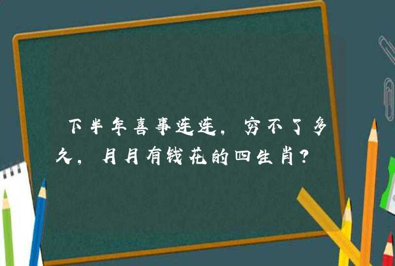 下半年喜事连连,穷不了多久,月月有钱花的四生肖？,第1张