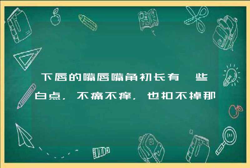 下唇的嘴唇嘴角初长有一些白点，不痛不痒，也扣不掉那是什么，舌头边缘有红色的东西不象点点，不痛，唇侧,第1张