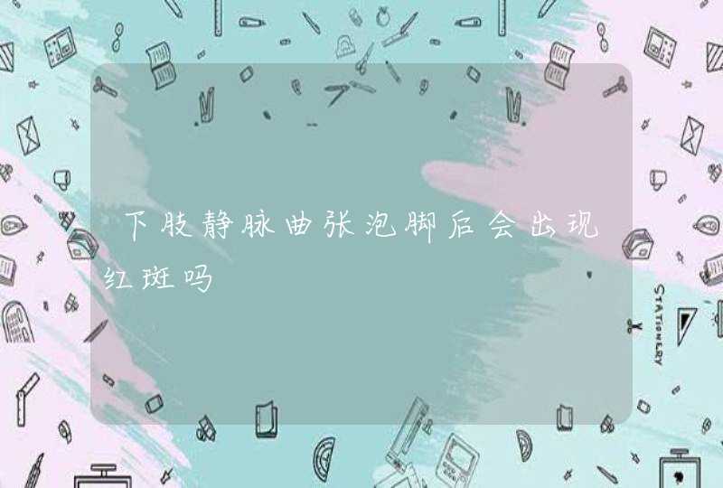 下肢静脉曲张泡脚后会出现红斑吗,第1张