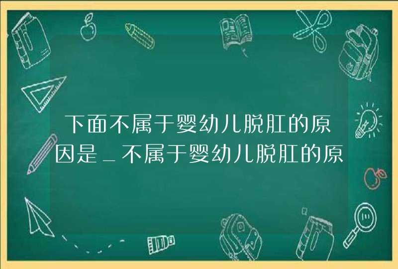 下面不属于婴幼儿脱肛的原因是_不属于婴幼儿脱肛的原因是,第1张