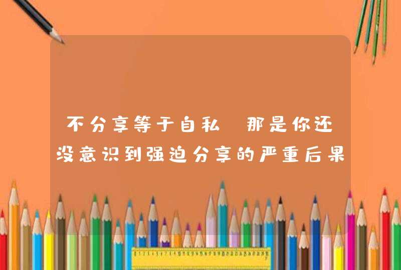 不分享等于自私？那是你还没意识到强迫分享的严重后果,第1张