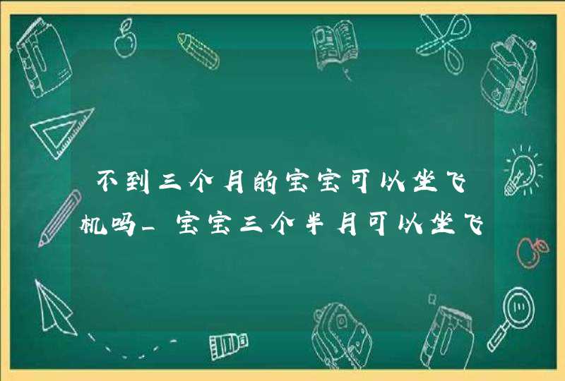 不到三个月的宝宝可以坐飞机吗_宝宝三个半月可以坐飞机吗,第1张