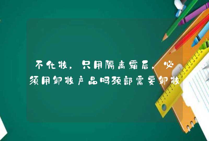 不化妆，只用隔离霜后，必须用卸妆产品吗颈部需要卸妆吗还用洗面奶吗,第1张