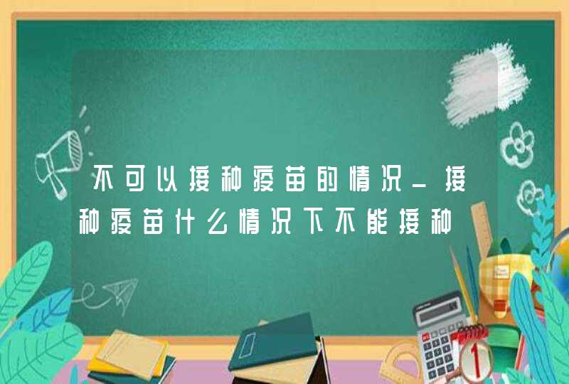 不可以接种疫苗的情况_接种疫苗什么情况下不能接种,第1张