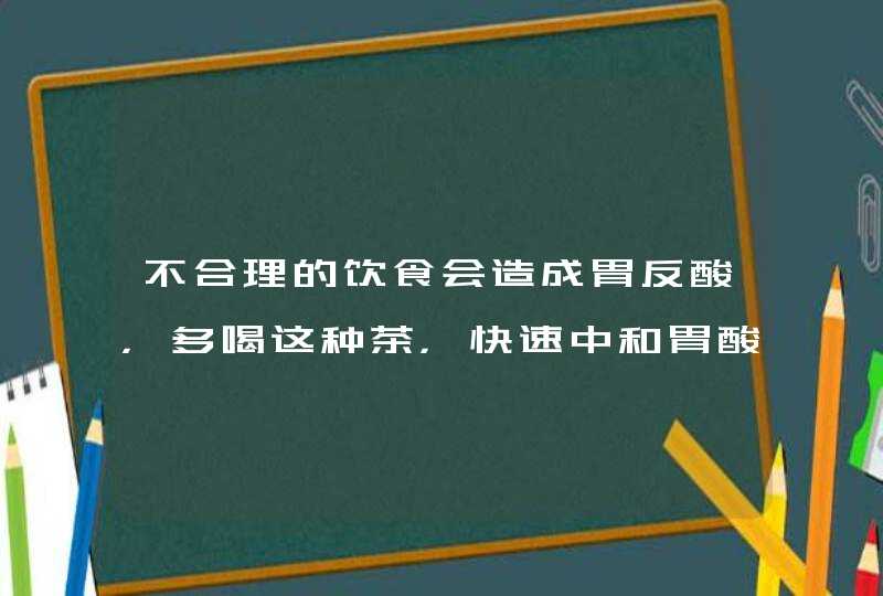 不合理的饮食会造成胃反酸，多喝这种茶，快速中和胃酸,第1张