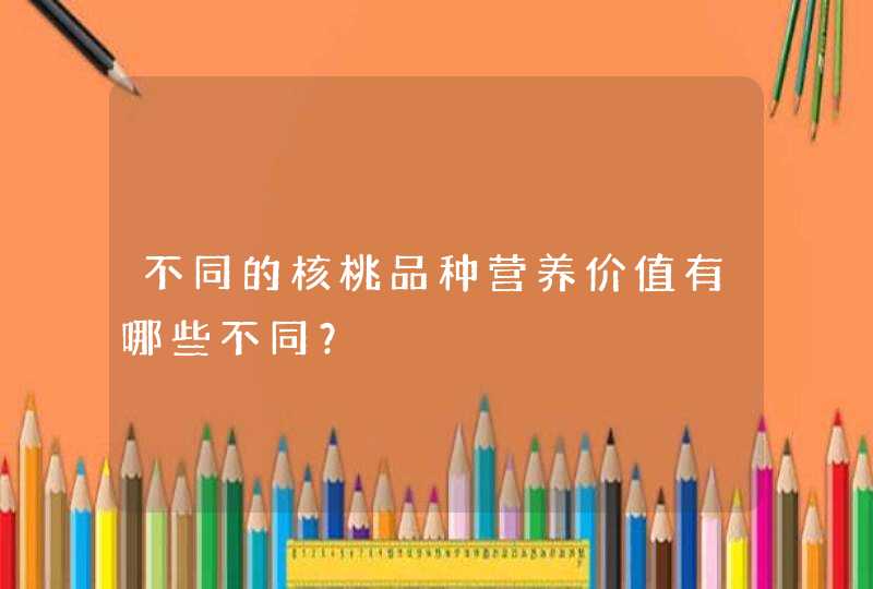 不同的核桃品种营养价值有哪些不同？,第1张