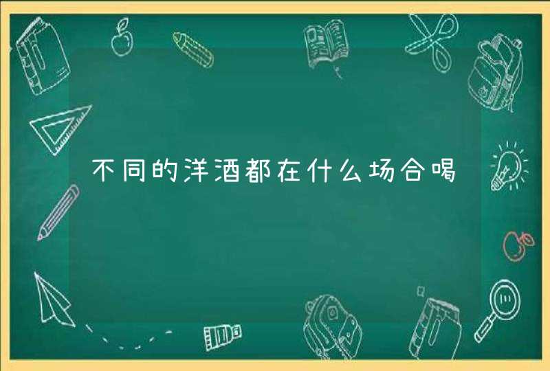 不同的洋酒都在什么场合喝,第1张