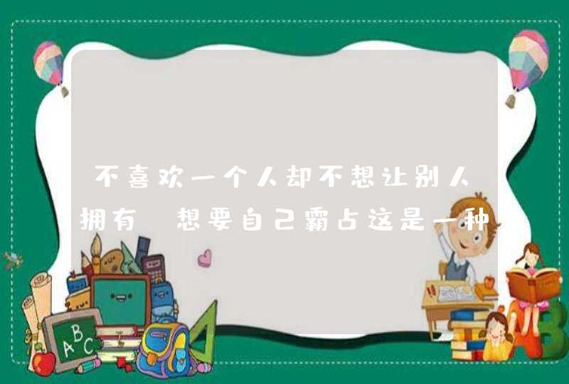 不喜欢一个人却不想让别人拥有，想要自己霸占这是一种什么心理？,第1张