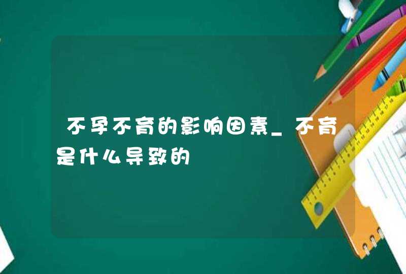 不孕不育的影响因素_不育是什么导致的,第1张