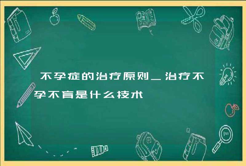 不孕症的治疗原则_治疗不孕不育是什么技术,第1张