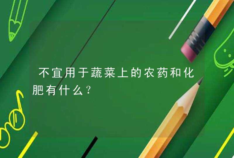 不宜用于蔬菜上的农药和化肥有什么？,第1张