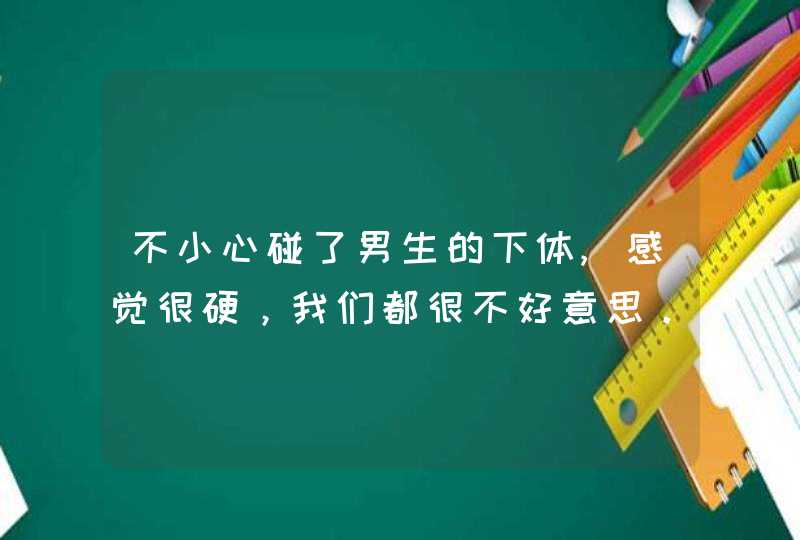 不小心碰了男生的下体,感觉很硬，我们都很不好意思。。这会不,第1张