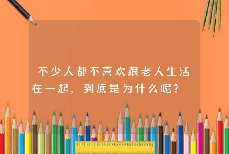 不少人都不喜欢跟老人生活在一起，到底是为什么呢？,第1张