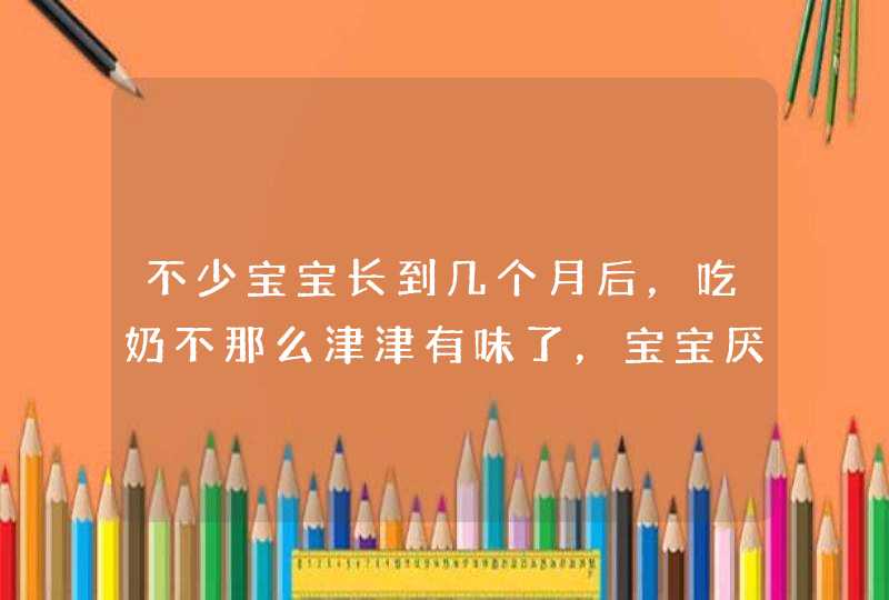 不少宝宝长到几个月后，吃奶不那么津津有味了，宝宝厌奶的原因是什么？,第1张