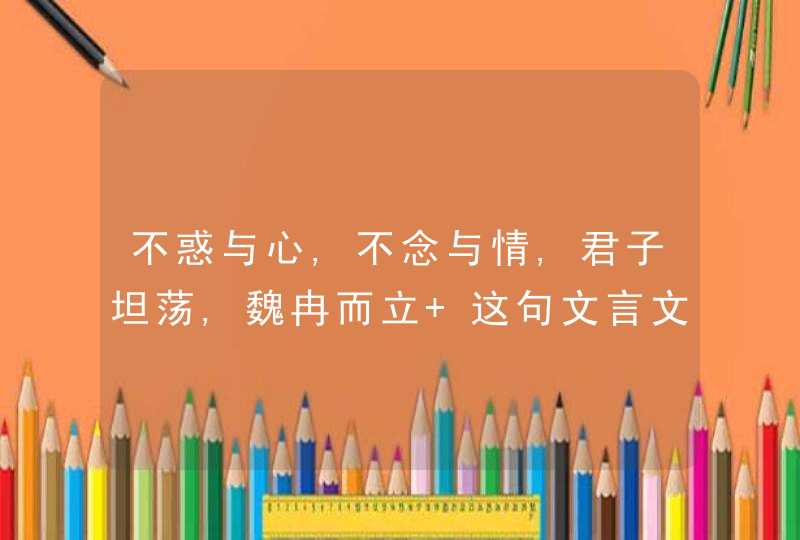 不惑与心,不念与情,君子坦荡,魏冉而立 这句文言文是什么意思啊，好像知道大概，却不知道全部,第1张