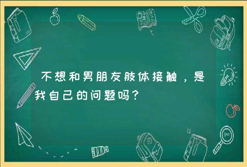 不想和男朋友肢体接触，是我自己的问题吗？,第1张