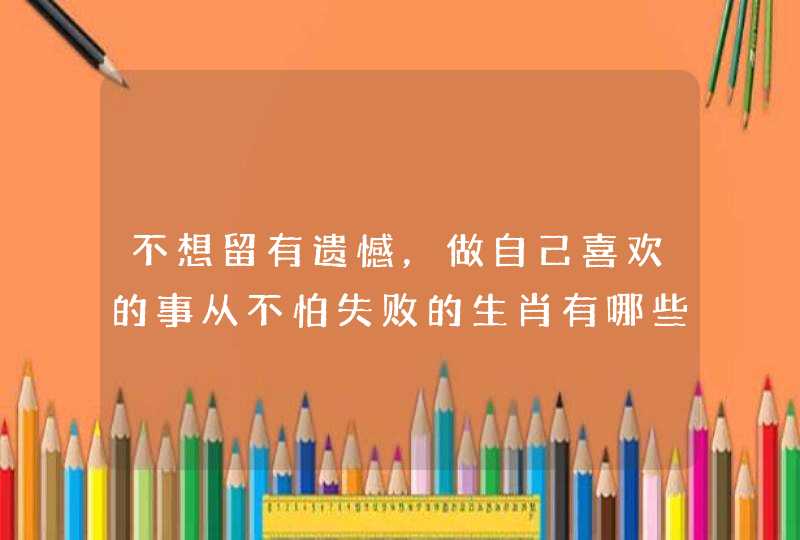 不想留有遗憾，做自己喜欢的事从不怕失败的生肖有哪些？,第1张