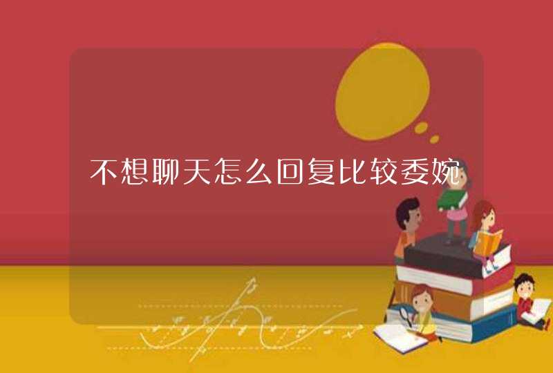 不想聊天怎么回复比较委婉,第1张