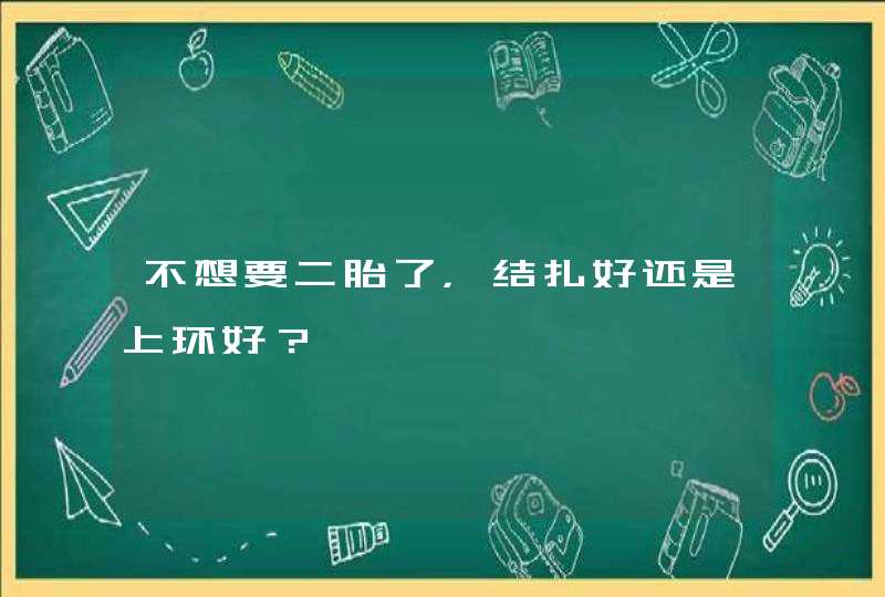 不想要二胎了，结扎好还是上环好？,第1张