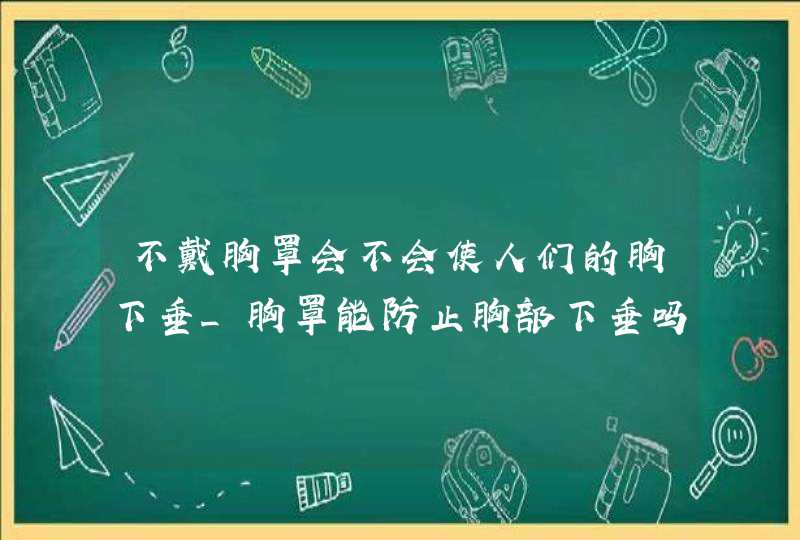 不戴胸罩会不会使人们的胸下垂_胸罩能防止胸部下垂吗,第1张