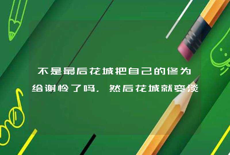 不是最后花城把自己的修为给谢怜了吗，然后花城就变淡了，慢慢消失了。那花城是怎么回来的,第1张