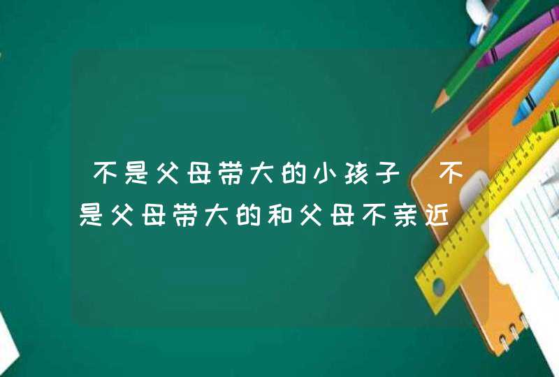 不是父母带大的小孩子_不是父母带大的和父母不亲近,第1张