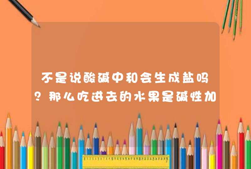 不是说酸碱中和会生成盐吗？那么吃进去的水果是碱性加上胃酸岂不是化学反应生成盐了？,第1张