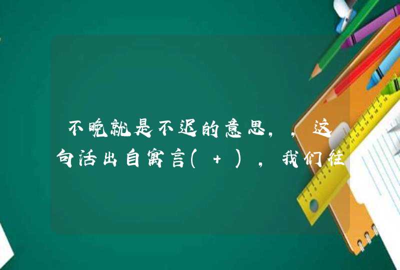 不晚就是不迟的意思，，这句活出自寓言( )，我们往往用这个成语比喻(,第1张