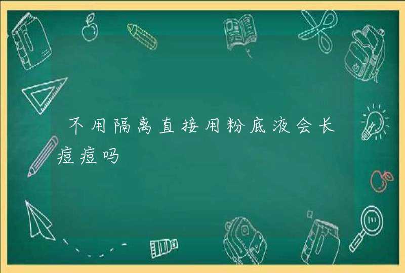 不用隔离直接用粉底液会长痘痘吗,第1张